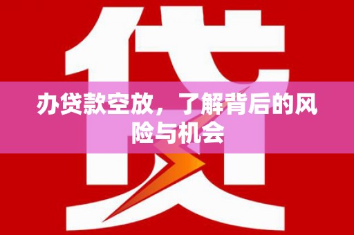 内丘办贷款空放，了解背后的风险与机会