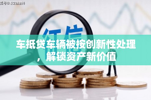 织金车抵贷车辆被按创新性处理，解锁资产新价值