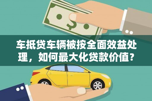 曲阳车抵贷车辆被按全面效益处理，如何最大化贷款价值？