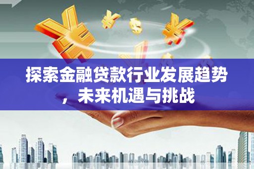 泾河探索金融贷款行业发展趋势，未来机遇与挑战