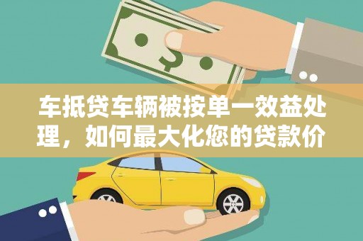 长清车抵贷车辆被按单一效益处理，如何最大化您的贷款价值？