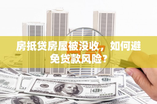 临河房抵贷房屋被没收，如何避免贷款风险？