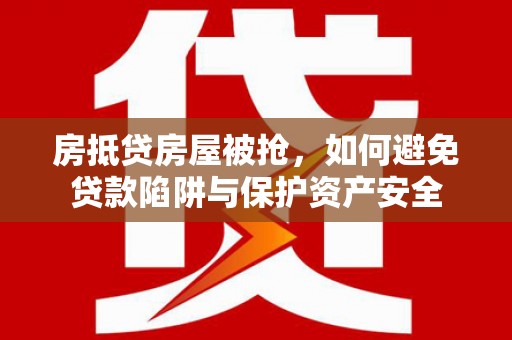 吐鲁番房抵贷房屋被抢，如何避免贷款陷阱与保护资产安全