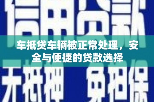 北辰车抵贷车辆被正常处理，安全与便捷的贷款选择