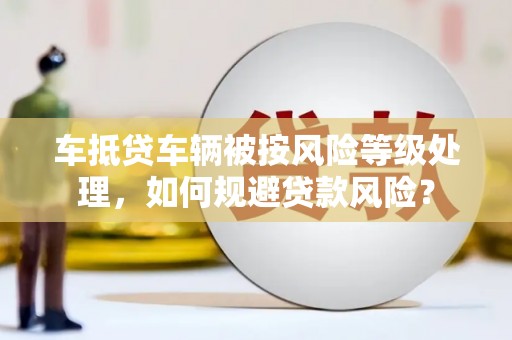 苏州车抵贷车辆被按风险等级处理，如何规避贷款风险？