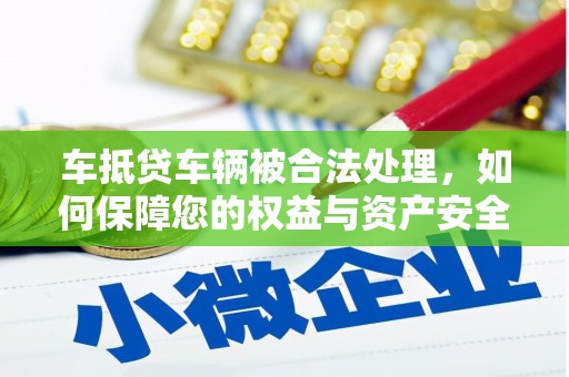 安顺车抵贷车辆被合法处理，如何保障您的权益与资产安全