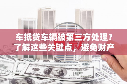 无为车抵贷车辆被第三方处理？了解这些关键点，避免财产损失！