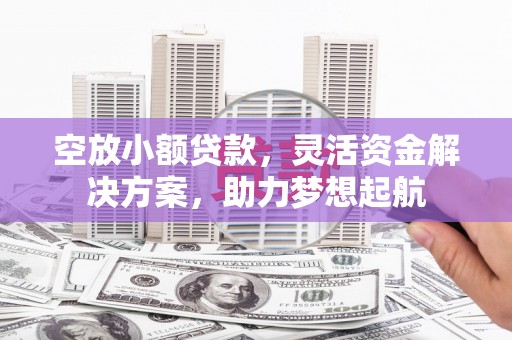 夏县空放小额贷款，灵活资金解决方案，助力梦想起航