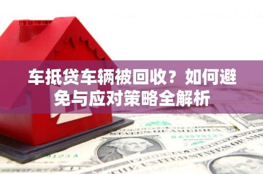 梅州车抵贷车辆被回收？如何避免与应对策略全解析