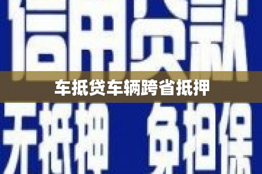 鸠江车抵贷车辆跨省抵押