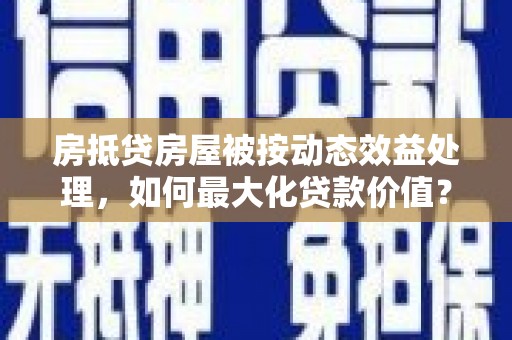 福安房抵贷房屋被按动态效益处理，如何最大化贷款价值？