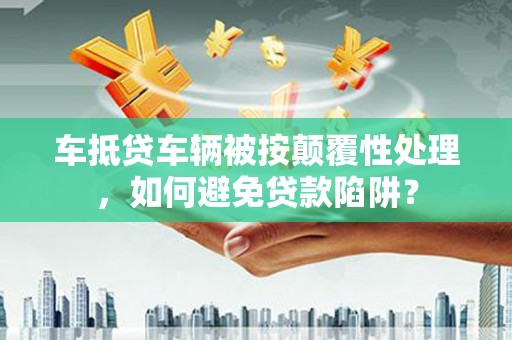 大岭山车抵贷车辆被按颠覆性处理，如何避免贷款陷阱？