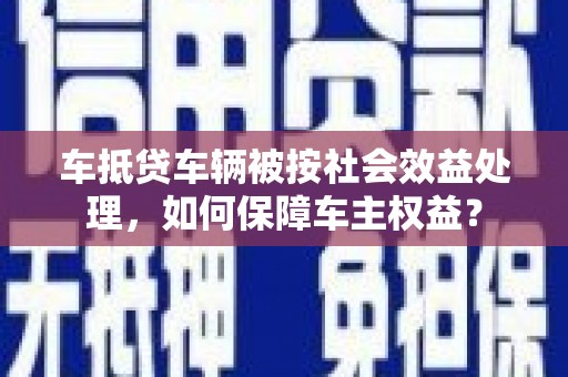 普兰店车抵贷车辆被按社会效益处理，如何保障车主权益？