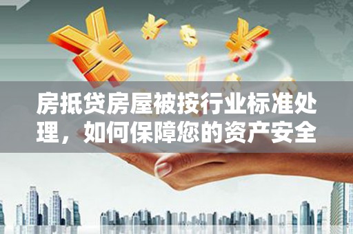 迁安市房抵贷房屋被按行业标准处理，如何保障您的资产安全？